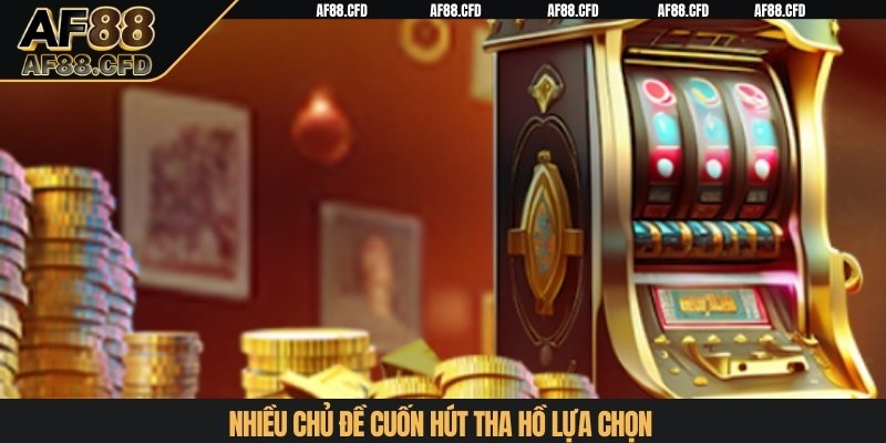 Nhiều chủ đề cuốn hút tha hồ lựa chọn